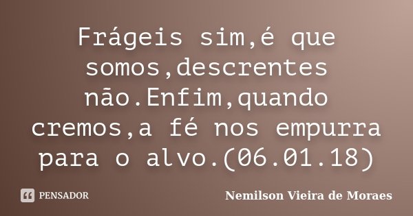 Frágeis sim,é que somos,descrentes não.Enfim,quando cremos,a fé nos empurra para o alvo.(06.01.18)... Frase de nemilson Vieira de Moraes.