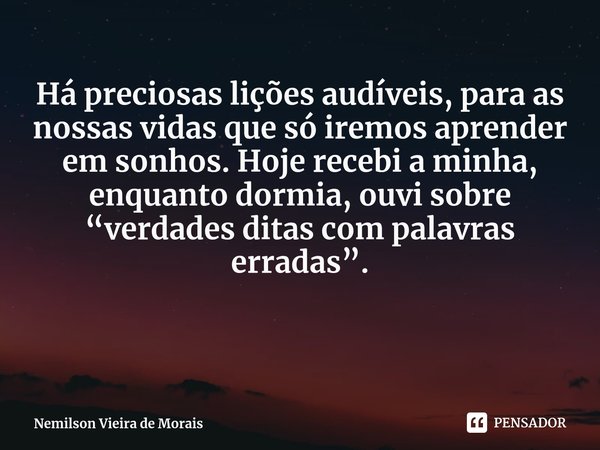 ⁠Há preciosas lições audíveis, para as nossas vidas que só iremos aprender em sonhos. Hoje recebi a minha, enquanto dormia, ouvi sobre “verdades ditas com palav... Frase de Nemilson Vieira de Morais.
