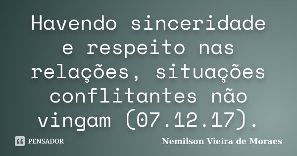 Havendo sinceridade e respeito nas relações, situações conflitantes não vingam (07.12.17).... Frase de nemilson Vieira de Moraes.