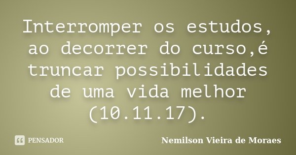 Interromper os estudos, ao decorrer do curso,é truncar possibilidades de uma vida melhor (10.11.17).... Frase de nemilson Vieira de Moraes.