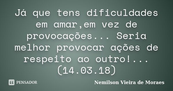 Já que tens dificuldades em amar,em vez de provocações... Seria melhor provocar ações de respeito ao outro!...(14.03.18)... Frase de nemilson Vieira de Moraes.