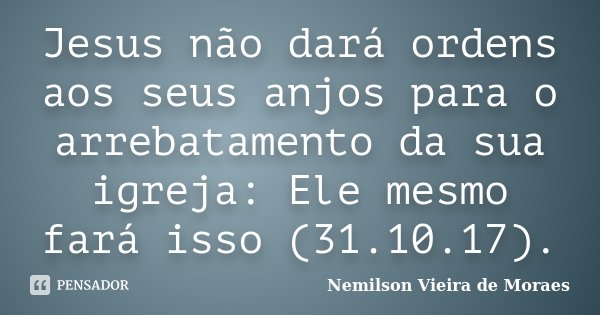Jesus não dará ordens aos seus anjos para o arrebatamento da sua igreja: Ele mesmo fará isso (31.10.17).... Frase de nemilson Vieira de Moraes.