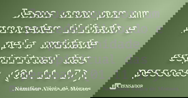 Jesus orou por um proceder ilibado e pela unidade espiritual das pessoas (01.11.17).... Frase de nemilson Vieira de Moraes.
