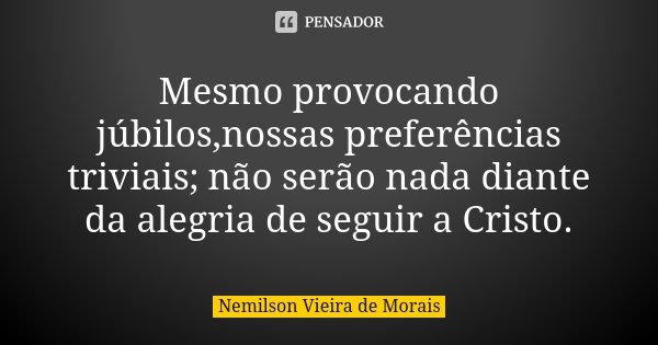 Mesmo provocando júbilos,nossas preferências triviais; não serão nada diante da alegria de seguir a Cristo.... Frase de Nemilson Vieira de Morais.