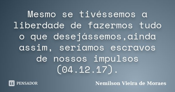 Mesmo se tivéssemos a liberdade de fazermos tudo o que desejássemos,ainda assim, seríamos escravos de nossos impulsos (04.12.17).... Frase de nemilson Vieira de Moraes.