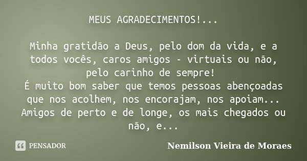 MEUS AGRADECIMENTOS!... Minha gratidão a Deus, pelo dom da vida, e a todos vocês, caros amigos - virtuais ou não, pelo carinho de sempre! É muito bom saber que ... Frase de Nemilson Vieira de Moraes.