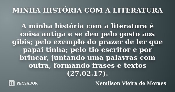MINHA HISTÓRIA COM A LITERATURA A minha história com a literatura é coisa antiga e se deu pelo gosto aos gibis; pelo exemplo do prazer de ler que papai tinha; p... Frase de Nemilson Vieira de Moraes.