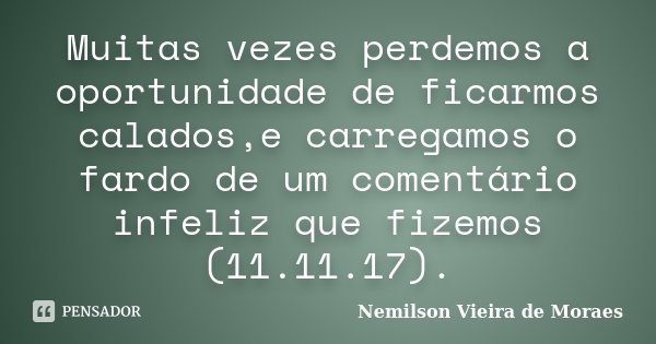 Muitas vezes perdemos a oportunidade de ficarmos calados,e carregamos o fardo de um comentário infeliz que fizemos (11.11.17).... Frase de nemilson Vieira de Moraes.