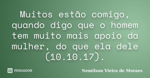 Muitos estão comigo, quando digo que o homem tem muito mais apoio da mulher, do que ela dele (10.10.17).... Frase de Nemilson Vieira de Moraes.