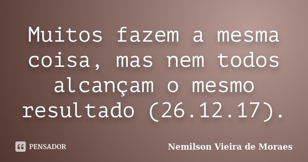 Muitos fazem a mesma coisa, mas nem todos alcançam o mesmo resultado (26.12.17).... Frase de nemilson Vieira de Moraes.