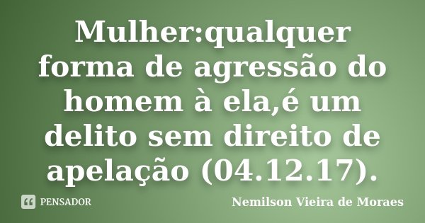 Mulher:qualquer forma de agressão do homem à ela,é um delito sem direito de apelação (04.12.17).... Frase de nemilson Vieira de Moraes.
