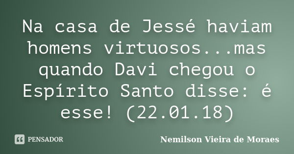 Na casa de Jessé haviam homens virtuosos...mas quando Davi chegou o Espírito Santo disse: é esse! (22.01.18)... Frase de nemilson Vieira de Moraes.