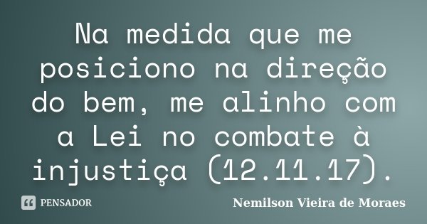 Na medida que me posiciono na direção do bem, me alinho com a Lei no combate à injustiça (12.11.17).... Frase de nemilson Vieira de Moraes.