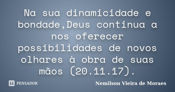 Na sua dinamicidade e bondade,Deus continua a nos oferecer possibilidades de novos olhares à obra de suas mãos (20.11.17).... Frase de nemilson Vieira de Moraes.