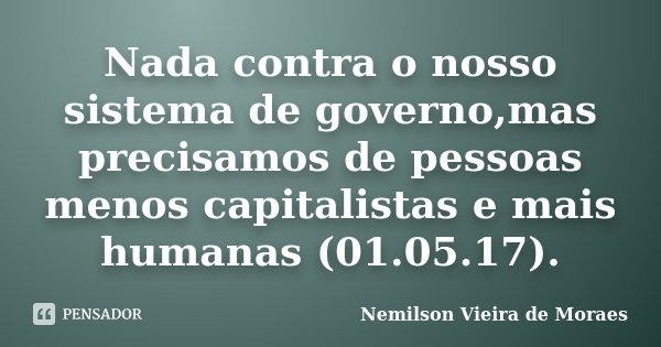 Nada contra o nosso sistema de governo,mas precisamos de pessoas menos capitalistas e mais humanas (01.05.17).... Frase de Nemilson Vieira de Moraes.