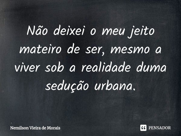 ⁠Não deixei o meu jeito mateiro de ser, mesmo a viver sob a realidade duma sedução urbana.... Frase de Nemilson Vieira de Morais.