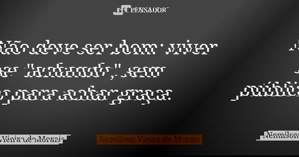 Não deve ser bom: viver se "achando", sem público para achar graça.... Frase de Nemilson Vieira de Morais.