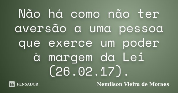 Não há como não ter aversão a uma pessoa que exerce um poder à margem da Lei (26.02.17).... Frase de Nemilson Vieira de Moraes.