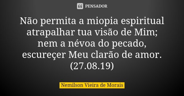 Não permita a miopia espiritual atrapalhar tua visão de Mim; nem a névoa do pecado, escureçer Meu clarão de amor. (27.08.19)... Frase de Nemilson Vieira de Morais.
