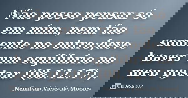 Não posso pensar só em mim, nem tão somente no outro;deve haver um equilíbrio no meu gostar (08.12.17).... Frase de nemilson Vieira de Moraes.