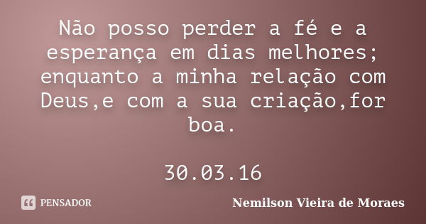 Não posso perder a fé e a esperança em dias melhores; enquanto a minha relação com Deus,e com a sua criação,for boa. 30.03.16... Frase de Nemilson Vieira de Moraes.