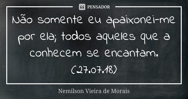 Não somente eu apaixonei-me por ela; todos aqueles que a conhecem se encantam.(27.07.18)... Frase de Nemilson Vieira de Morais.