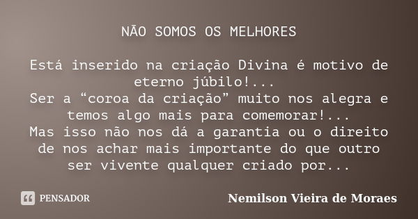 NÃO SOMOS OS MELHORES Está inserido na criação Divina é motivo de eterno júbilo!... Ser a “coroa da criação” muito nos alegra e temos algo mais para comemorar!.... Frase de Nemilson Vieira de Moraes.