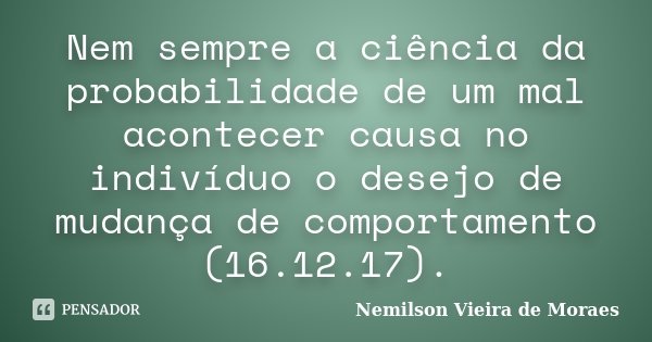 Nem sempre a ciência da probabilidade de um mal acontecer causa no indivíduo o desejo de mudança de comportamento (16.12.17).... Frase de nemilson Vieira de Moraes.