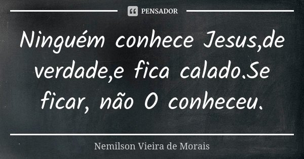Ninguém conhece Jesus,de verdade,e fica calado.Se ficar, não O conheceu.... Frase de Nemilson Vieira de Morais.