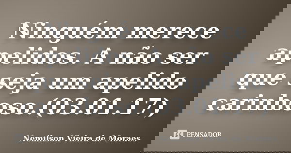 Ninguém merece apelidos. A não ser que seja um apelido carinhoso.(03.01.17)... Frase de nemilson Vieira de Moraes.