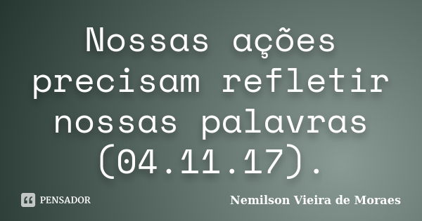 Nossas ações precisam refletir nossas palavras (04.11.17).... Frase de nemilson Vieira de Moraes.