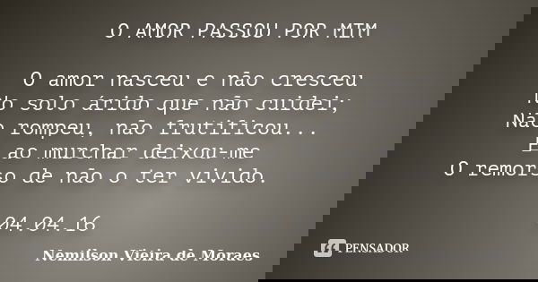 O AMOR PASSOU POR MIM O amor nasceu e não cresceu No solo árido que não cuidei; Não rompeu, não frutificou... E ao murchar deixou-me O remorso de não o ter vivi... Frase de Nemilson Vieira de Moraes.