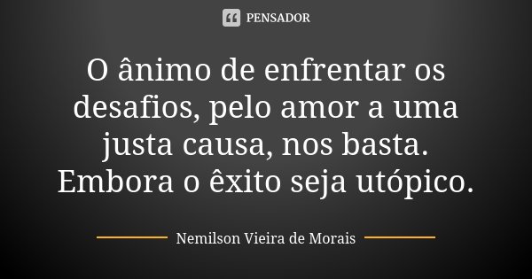 O ânimo de enfrentar os desafios, pelo amor a uma justa causa, nos basta. Embora o êxito seja utópico.... Frase de Nemilson Vieira de Morais.