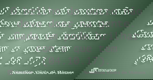 O brilho do outro não deve doer na gente. Cada um pode brilhar com o que tem (04.10.17).... Frase de Nemilson Vieira de Moraes.