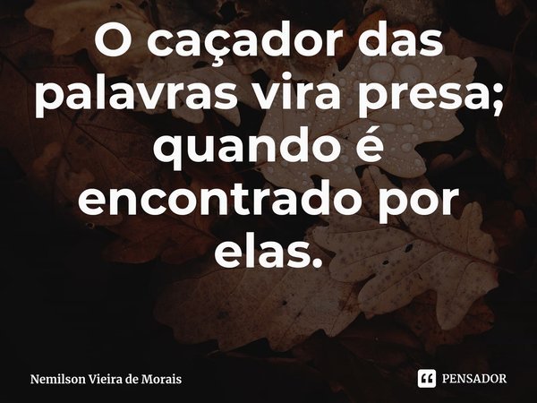 ⁠O caçador das palavras vira presa; quando é encontrado por elas.... Frase de Nemilson Vieira de Morais.