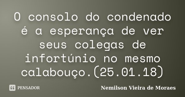O consolo do condenado é a esperança de ver seus colegas de infortúnio no mesmo calabouço.(25.01.18)... Frase de nemilson Vieira de Moraes.