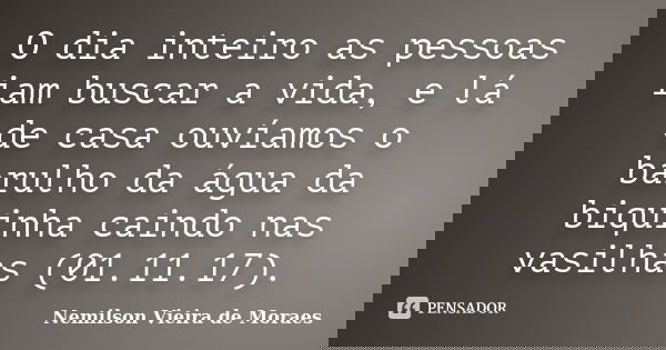 O dia inteiro as pessoas iam buscar a vida, e lá de casa ouvíamos o barulho da água da biquinha caindo nas vasilhas (01.11.17).... Frase de nemilson Vieira de Moraes.