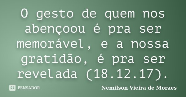 O gesto de quem nos abençoou é pra ser memorável, e a nossa gratidão, é pra ser revelada (18.12.17).... Frase de nemilson Vieira de Moraes.
