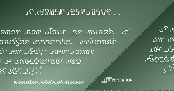 O HOMEM SEM DEUS... O homem sem Deus no mundo, é um mendigo errante, vivendo de léu em léu; sem rumo. Ferido e cheirando mal (18.02.17).... Frase de Nemilson Vieira de Moraes.