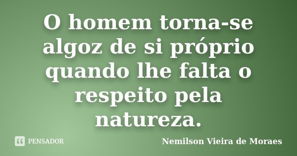 O homem torna-se algoz de si próprio quando lhe falta o respeito pela natureza.... Frase de Nemilson Vieira de Moraes.