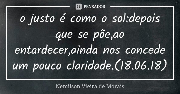 o justo é como o sol:depois que se põe,ao entardecer,ainda nos concede um pouco claridade.(18.06.18)... Frase de Nemilson Vieira de Morais.