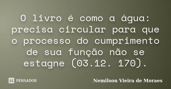 O livro é como a água: precisa circular para que o processo do cumprimento de sua função não se estagne (03.12. 170).... Frase de nemilson Vieira de Moraes.