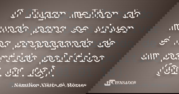 O lugar melhor do mundo para se viver é na propaganda de um partido político (01.01.18).... Frase de nemilson Vieira de Moraes.