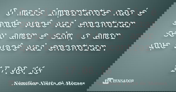 O mais importante não é onde você vai encontrar seu amor e sim, o amor que você vai encontrar. 17.08.16... Frase de Nemilson Vieira de Moraes.