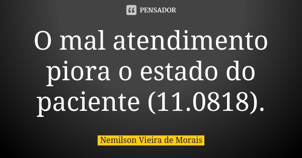 O mal atendimento piora o estado do paciente (11.0818).... Frase de Nemilson Vieira de Morais.