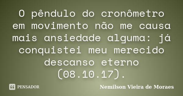 O pêndulo do cronômetro em movimento não me causa mais ansiedade alguma: já conquistei meu merecido descanso eterno (08.10.17).... Frase de Nemilson Vieira de Moraes.