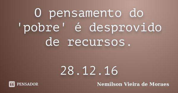 O pensamento do 'pobre' é desprovido de recursos. 28.12.16... Frase de Nemilson Vieira de Moraes.