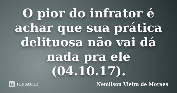 O pior do infrator é achar que sua prática delituosa não vai dá nada pra ele (04.10.17).... Frase de Nemilson Vieira de Moraes.