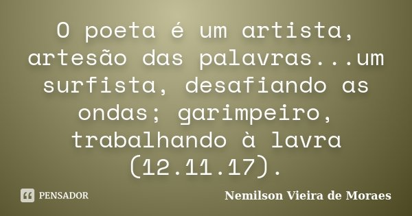 O poeta é um artista, artesão das palavras...um surfista, desafiando as ondas; garimpeiro, trabalhando à lavra (12.11.17).... Frase de nemilson Vieira de Moraes.