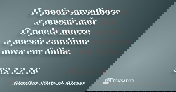O poeta envelhece a poesia não. O poeta morre. a poesia continua nova em folha. 03.12.16... Frase de Nemilson Vieira de Moraes.